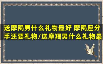 送摩羯男什么礼物最好 摩羯座分手还要礼物/送摩羯男什么礼物最好 摩羯座分手还要礼物-我的网站